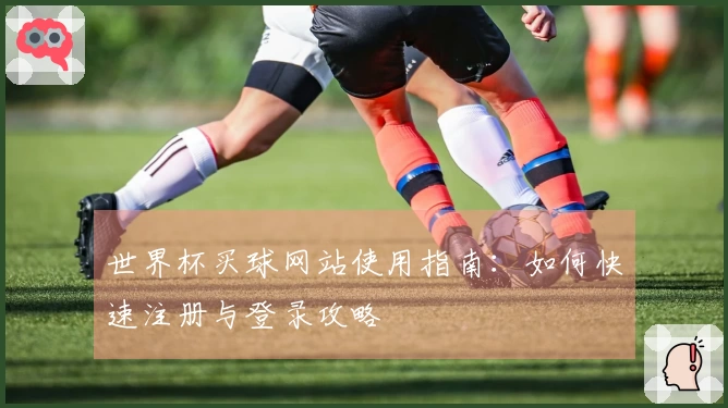 世界杯买球网站使用指南：如何快速注册与登录攻略
