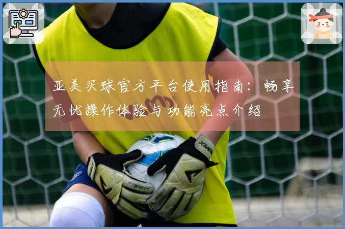亚美买球官方平台使用指南：畅享无忧操作体验与功能亮点介绍
