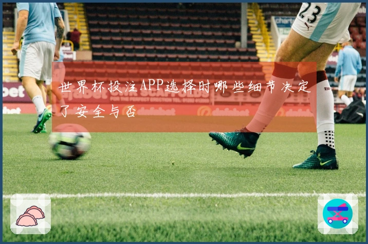 世界杯投注APP选择时哪些细节决定了安全与否