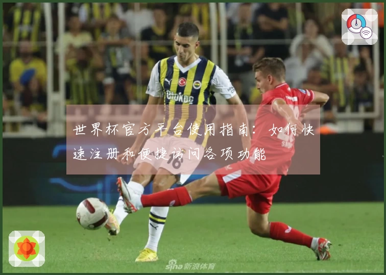 世界杯官方平台使用指南：如何快速注册和便捷访问各项功能