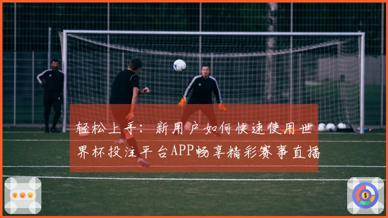 轻松上手：新用户如何快速使用世界杯投注平台APP畅享精彩赛事直播