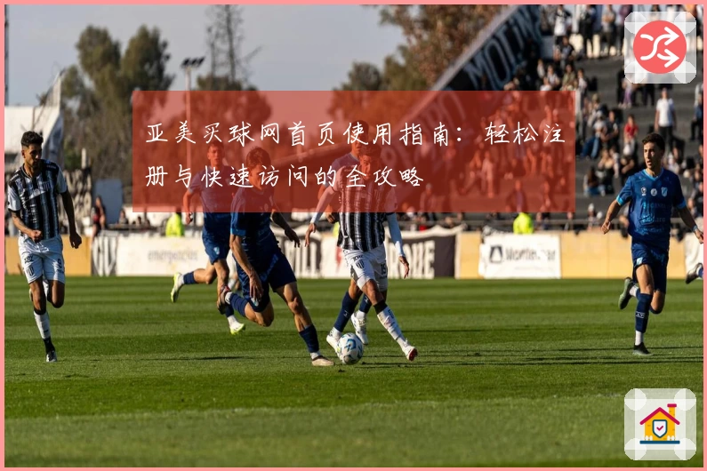 亚美买球网首页使用指南：轻松注册与快速访问的全攻略