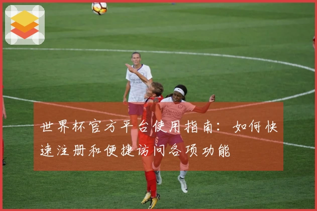 世界杯官方平台使用指南：如何快速注册和便捷访问各项功能