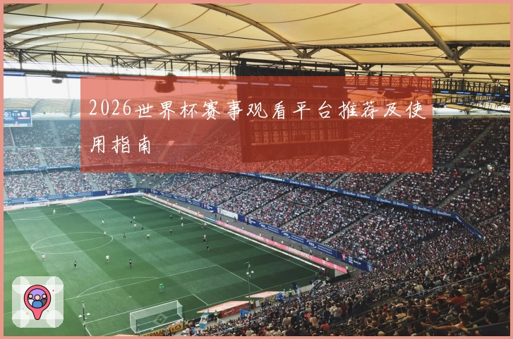2026世界杯赛事观看平台推荐及使用指南