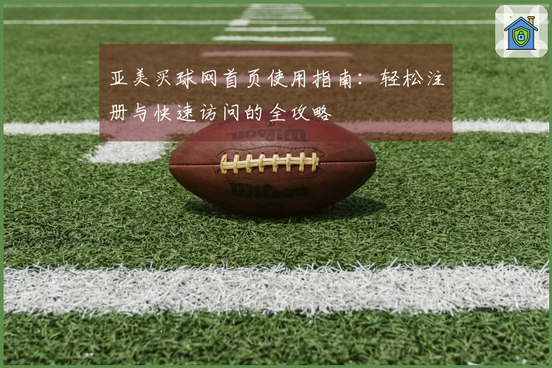 亚美买球网首页使用指南:轻松注册与快速访问的全攻略