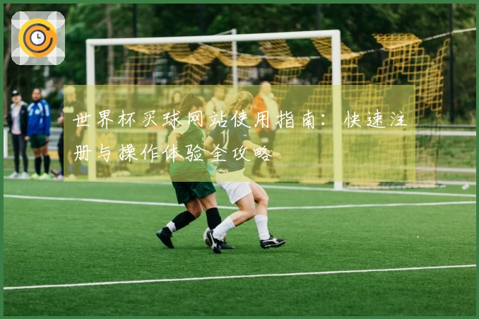 世界杯买球网站使用指南：快速注册与操作体验全攻略