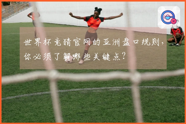 世界杯竞猜官网的亚洲盘口规则，你必须了解哪些关键点？