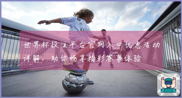 世界杯投注平台官网入口优惠活动详解，助你畅享精彩赛事体验