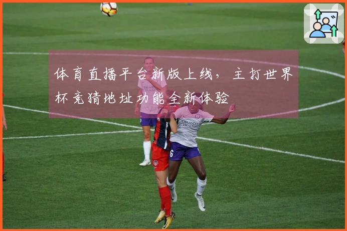 体育直播平台新版上线，主打世界杯竞猜地址功能全新体验
