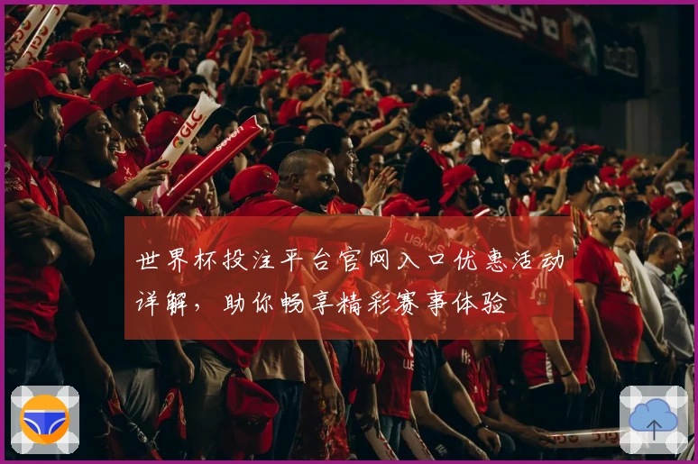 世界杯投注平台官网入口优惠活动详解，助你畅享精彩赛事体验