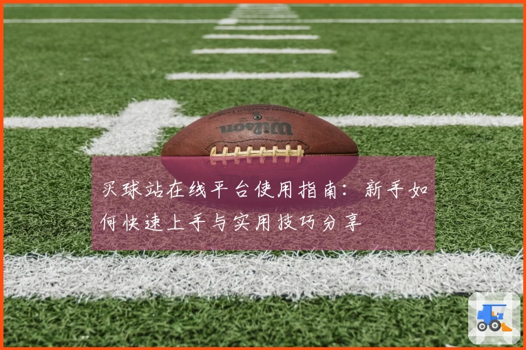 买球站在线平台使用指南：新手如何快速上手与实用技巧分享