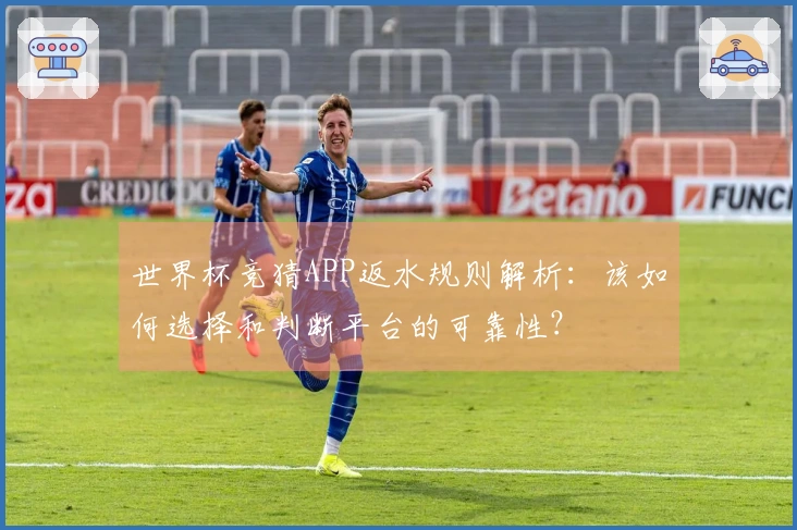 世界杯竞猜APP返水规则解析：该如何选择和判断平台的可靠性？