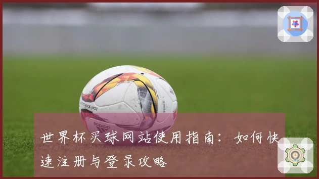 世界杯买球网站使用指南：如何快速注册与登录攻略